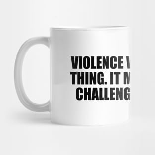 Violence won't solve a thing. It makes it more challenging to solve Mug